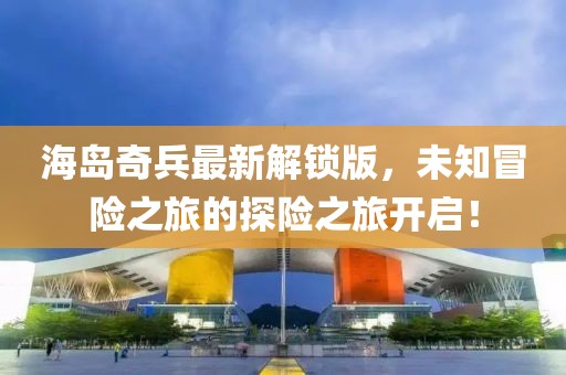 海岛奇兵最新解锁版，未知冒险之旅的探险之旅开启！