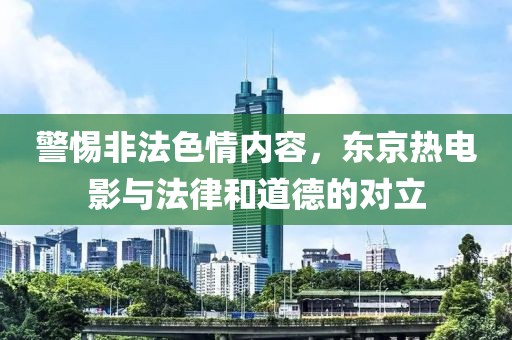 警惕非法色情内容，东京热电影与法律和道德的对立