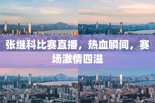 张继科比赛直播，热血瞬间，赛场激情四溢