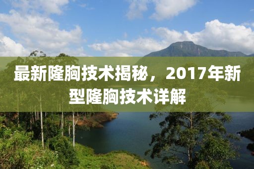 最新隆胸技术揭秘，2017年新型隆胸技术详解
