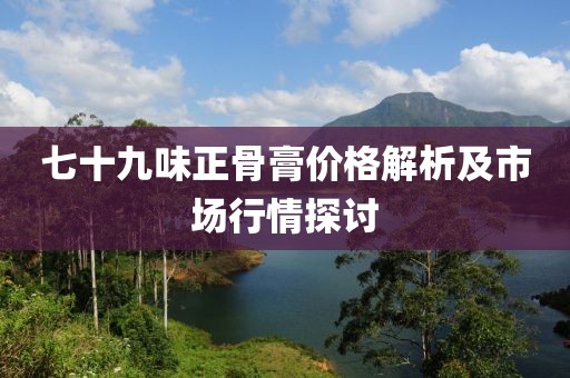 七十九味正骨膏价格解析及市场行情探讨
