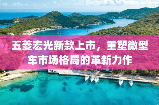 五菱宏光新款上市，重塑微型车市场格局的革新力作