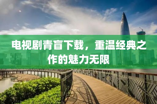 电视剧青盲下载，重温经典之作的魅力无限