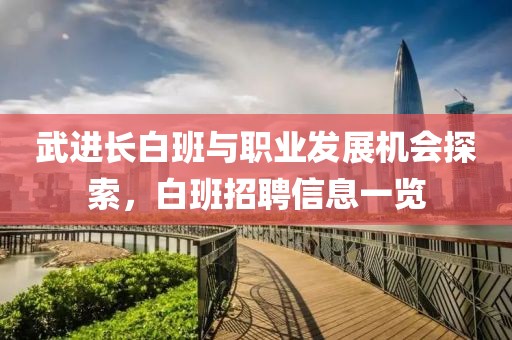 武进长白班与职业发展机会探索，白班招聘信息一览