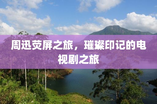 周迅荧屏之旅，璀璨印记的电视剧之旅