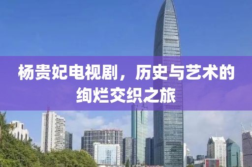 杨贵妃电视剧，历史与艺术的绚烂交织之旅