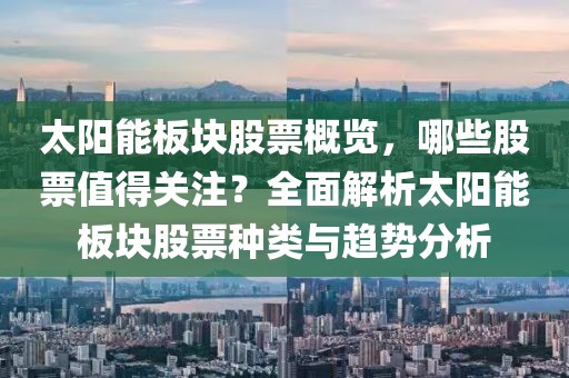 太阳能板块股票概览，哪些股票值得关注？全面解析太阳能板块股票种类与趋势分析