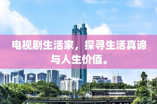 电视剧生活家，探寻生活真谛与人生价值。
