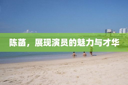 陈菡，展现演员的魅力与才华