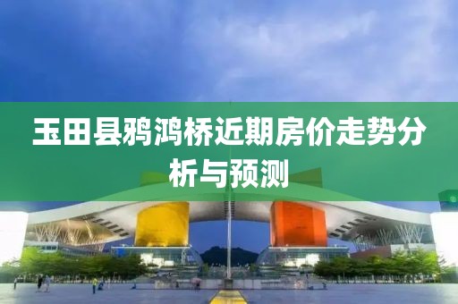 玉田县鸦鸿桥近期房价走势分析与预测