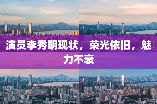 演员李秀明现状，荣光依旧，魅力不衰