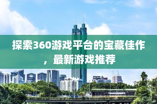 探索360游戏平台的宝藏佳作，最新游戏推荐