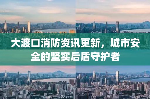 大渡口消防资讯更新，城市安全的坚实后盾守护者