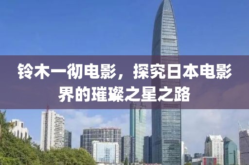 铃木一彻电影，探究日本电影界的璀璨之星之路