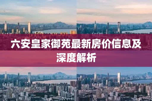六安皇家御苑最新房价信息及深度解析