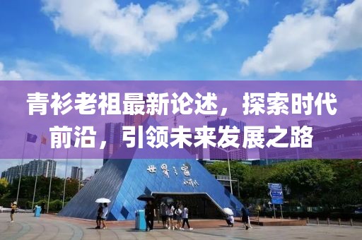青衫老祖最新论述，探索时代前沿，引领未来发展之路