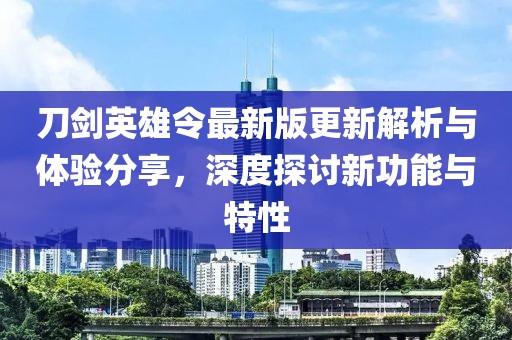 刀剑英雄令最新版更新解析与体验分享，深度探讨新功能与特性