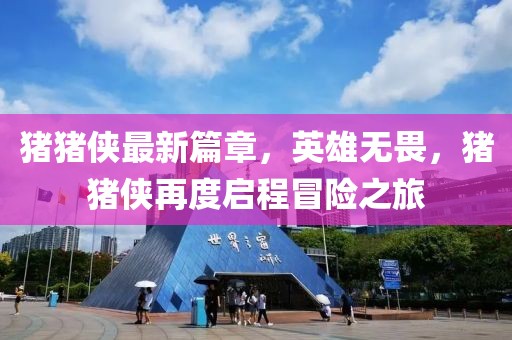 猪猪侠最新篇章，英雄无畏，猪猪侠再度启程冒险之旅