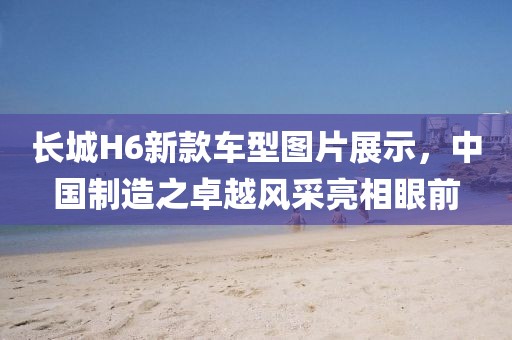 长城H6新款车型图片展示，中国制造之卓越风采亮相眼前