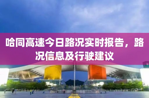 哈同高速今日路况实时报告，路况信息及行驶建议