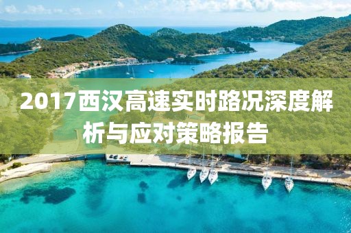2017西汉高速实时路况深度解析与应对策略报告
