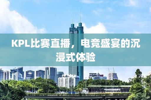 KPL比赛直播，电竞盛宴的沉浸式体验
