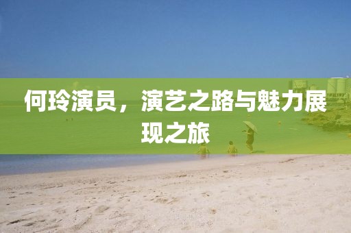 何玲演员，演艺之路与魅力展现之旅