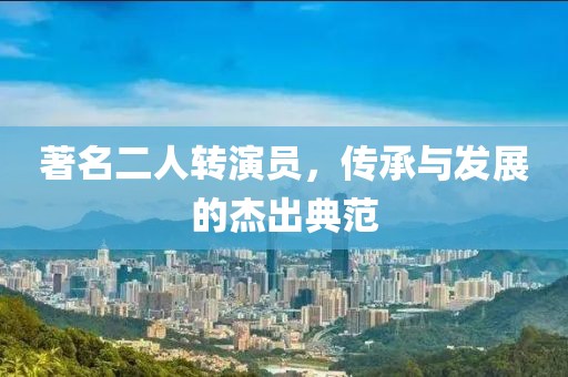 著名二人转演员，传承与发展的杰出典范