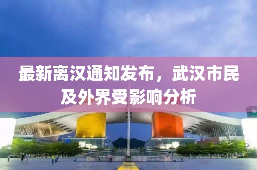 最新离汉通知发布，武汉市民及外界受影响分析