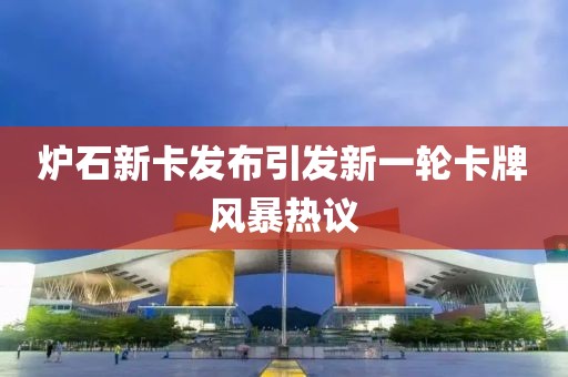 炉石新卡发布引发新一轮卡牌风暴热议