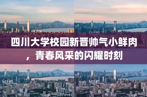 四川大学校园新晋帅气小鲜肉，青春风采的闪耀时刻