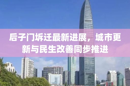 后子门坼迁最新进展，城市更新与民生改善同步推进