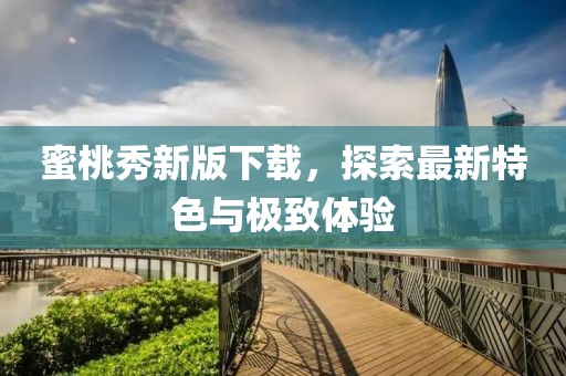 蜜桃秀新版下载，探索最新特色与极致体验