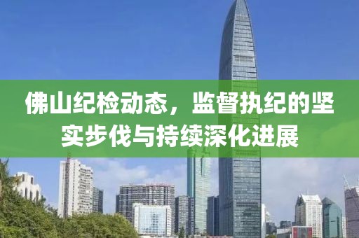 佛山纪检动态，监督执纪的坚实步伐与持续深化进展