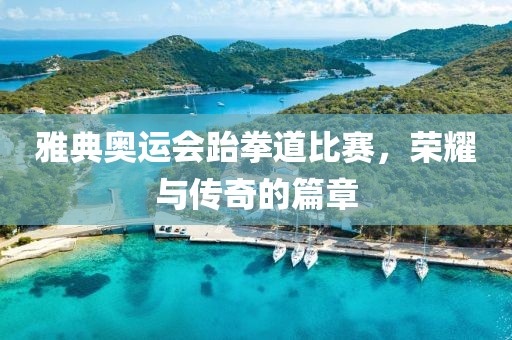 雅典奥运会跆拳道比赛，荣耀与传奇的篇章