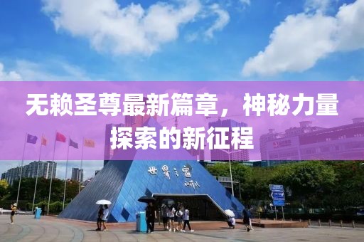 无赖圣尊最新篇章，神秘力量探索的新征程