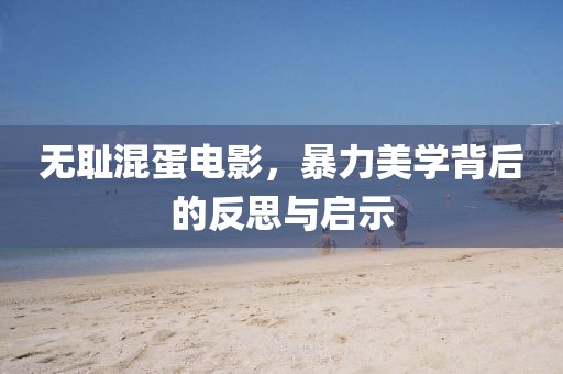 无耻混蛋电影，暴力美学背后的反思与启示