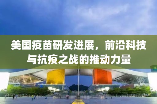 美国疫苗研发进展，前沿科技与抗疫之战的推动力量