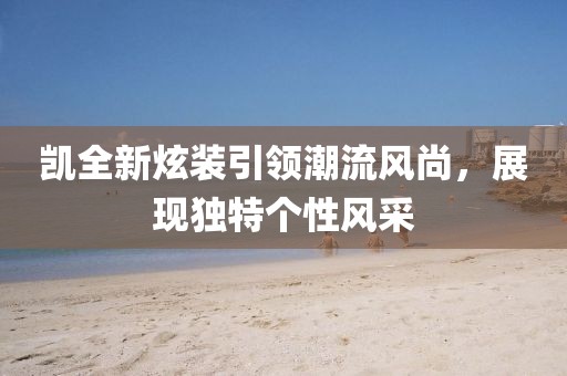 凯全新炫装引领潮流风尚，展现独特个性风采