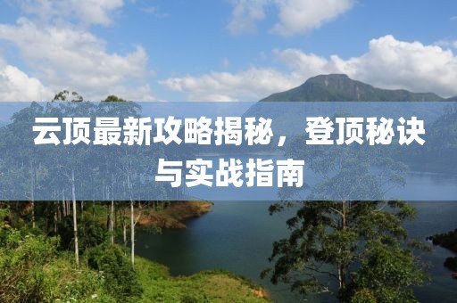 云顶最新攻略揭秘，登顶秘诀与实战指南