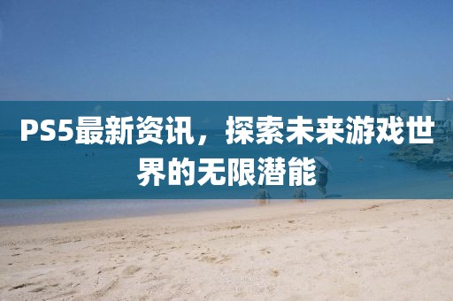 PS5最新资讯，探索未来游戏世界的无限潜能