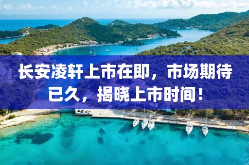 长安凌轩上市在即，市场期待已久，揭晓上市时间！
