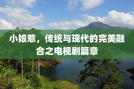 小娘惹，传统与现代的完美融合之电视剧篇章