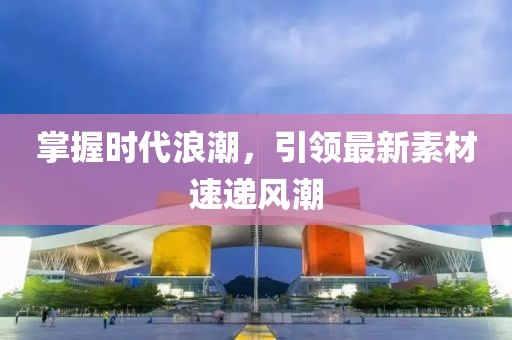 掌握时代浪潮，引领最新素材速递风潮