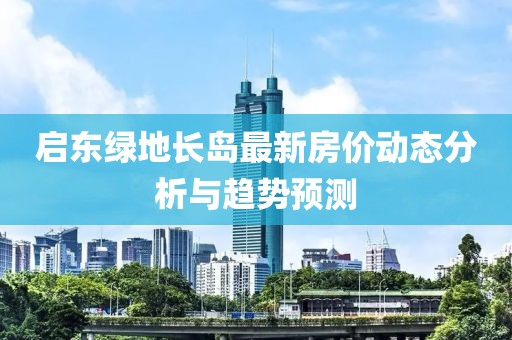启东绿地长岛最新房价动态分析与趋势预测