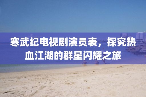 寒武纪电视剧演员表，探究热血江湖的群星闪耀之旅
