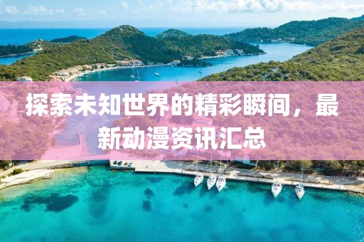 探索未知世界的精彩瞬间，最新动漫资讯汇总