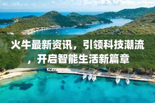 火牛最新资讯，引领科技潮流，开启智能生活新篇章