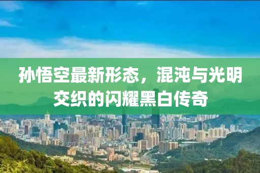 孙悟空最新形态，混沌与光明交织的闪耀黑白传奇