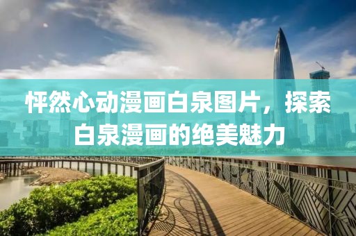 怦然心动漫画白泉图片，探索白泉漫画的绝美魅力
